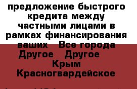 предложение быстрого кредита между частными лицами в рамках финансирования ваших - Все города Другое » Другое   . Крым,Красногвардейское